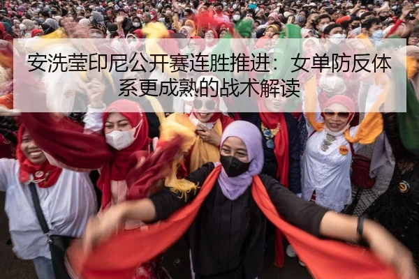 安洗莹印尼公开赛连胜推进：女单防反体系更成熟的战术解读