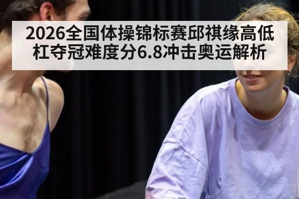 2026全国体操锦标赛邱祺缘高低杠夺冠难度分6.8冲击奥运解析