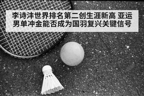 李诗沣世界排名第二创生涯新高 亚运男单冲金能否成为国羽复兴关键信号